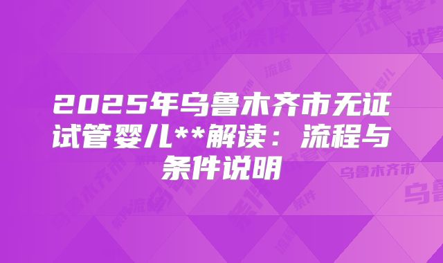 2025年乌鲁木齐市无证试管婴儿**解读：流程与条件说明
