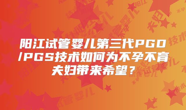 阳江试管婴儿第三代PGD/PGS技术如何为不孕不育夫妇带来希望？