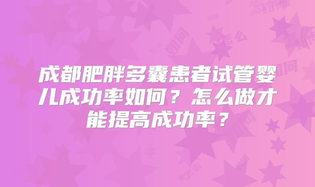 成都肥胖多囊患者试管婴儿成功率如何?怎么做才能提高成功率?