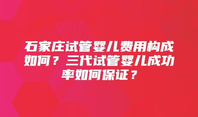 石家庄试管婴儿费用构成如何?三代试管婴儿成功率如何保证?