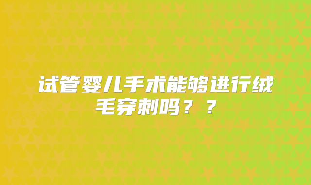 试管婴儿手术能够进行绒毛穿刺吗??