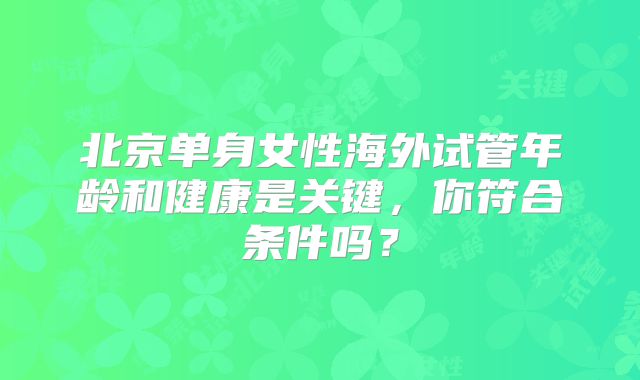 北京单身女性海外试管年龄和健康是关键,你符合条件吗?