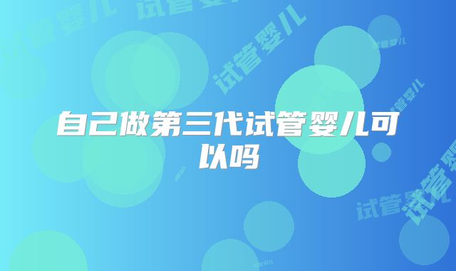自己做第三代试管婴儿可以吗
