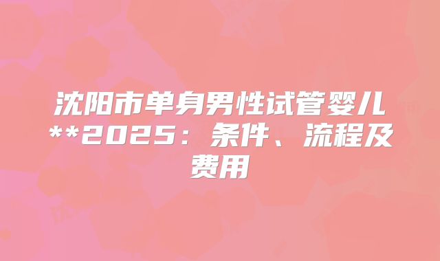 沈阳市单身男性试管婴儿**2025:条件、流程及费用