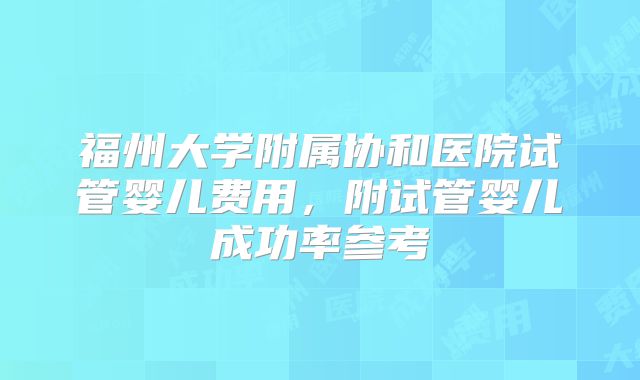 福州大学附属协和医院试管婴儿费用，附试管婴儿成功率参考
