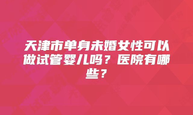 天津市单身未婚女性可以做试管婴儿吗？医院有哪些？