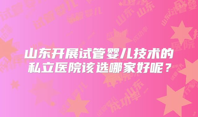 山东开展试管婴儿技术的私立医院该选哪家好呢？
