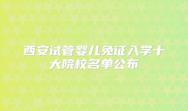 西安试管婴儿免证入学十大院校名单公布