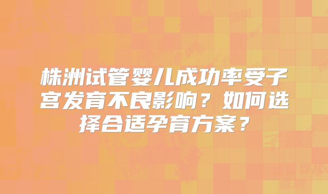 株洲试管婴儿成功率受子宫发育不良影响？如何选择合适孕育方案？