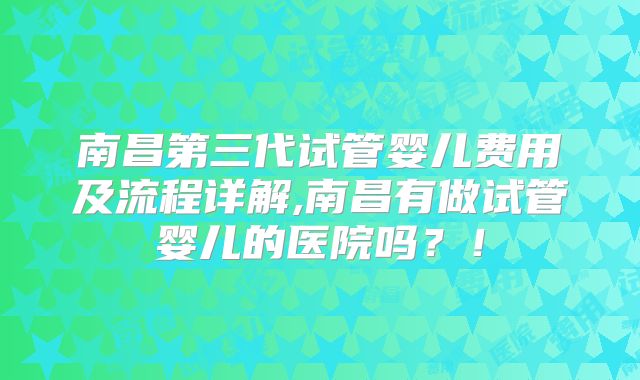 南昌第三代试管婴儿费用及流程详解,南昌有做试管婴儿的医院吗?!
