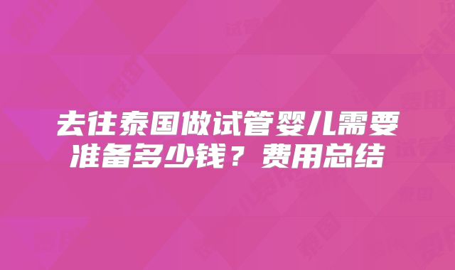 去往泰国做试管婴儿需要准备多少钱？费用总结