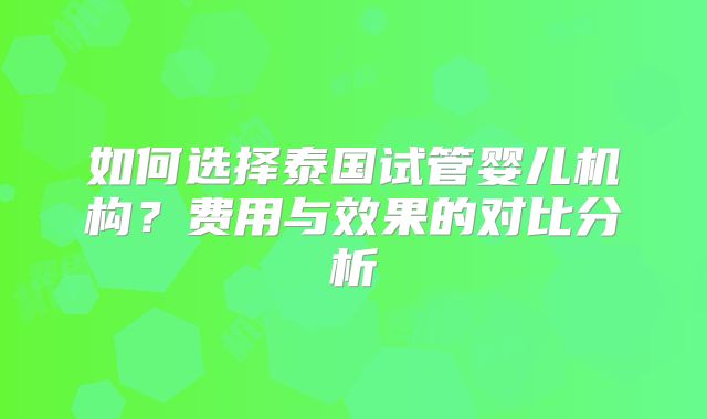 如何选择泰国试管婴儿机构？费用与效果的对比分析