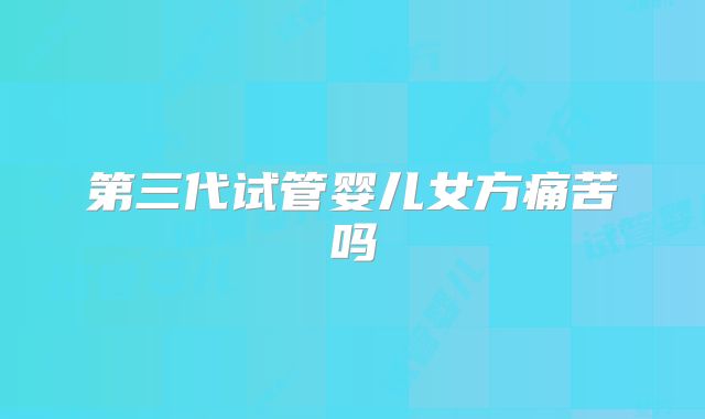第三代试管婴儿女方痛苦吗