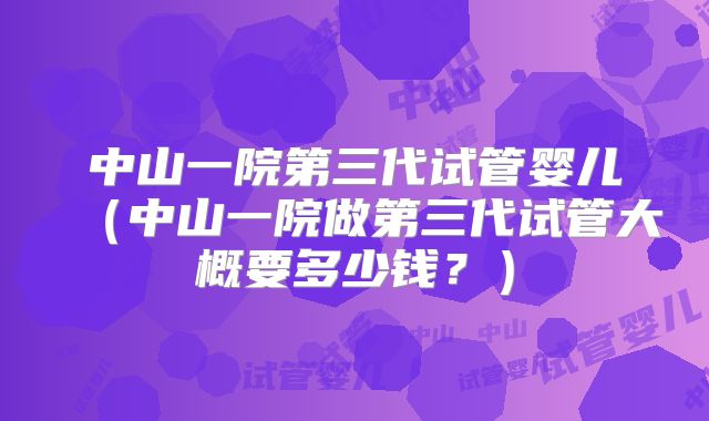 中山一院第三代试管婴儿（中山一院做第三代试管大概要多少钱？）