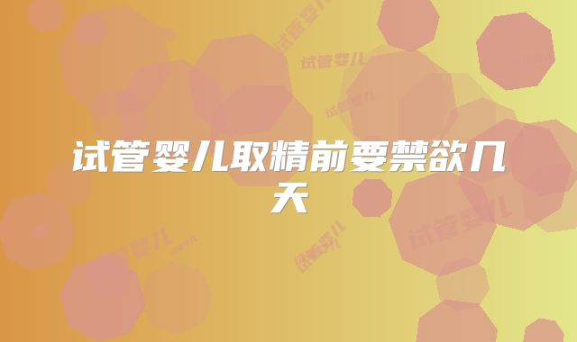试管婴儿取精前要禁欲几天