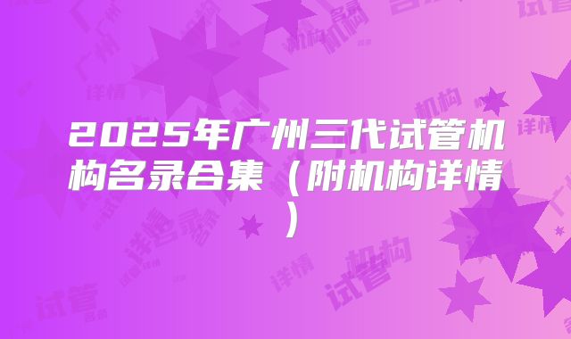 2025年广州三代试管机构名录合集（附机构详情）