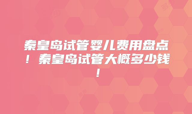 秦皇岛试管婴儿费用盘点!秦皇岛试管大概多少钱!