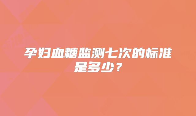 孕妇血糖监测七次的标准是多少?