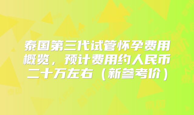 泰国第三代试管怀孕费用概览，预计费用约人民币二十万左右（新参考价）