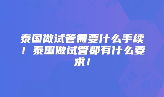 泰国做试管需要什么手续!泰国做试管都有什么要求!