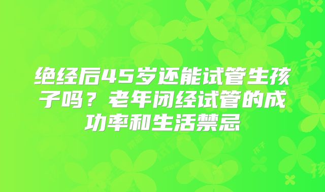 绝经后45岁还能试管生孩子吗?老年闭经试管的成功率和生活禁忌
