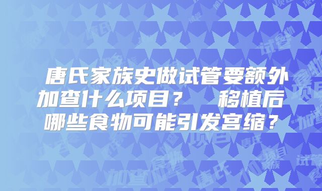 ‌唐氏家族史做试管要额外加查什么项目？‌‌移植后哪些食物可能引发宫缩？