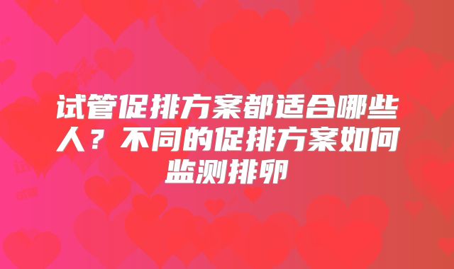 试管促排方案都适合哪些人？不同的促排方案如何监测排卵