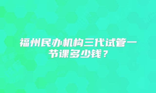福州民办机构三代试管一节课多少钱？