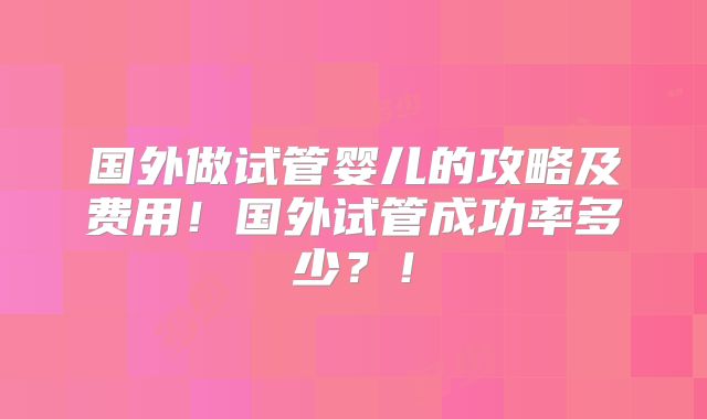 国外做试管婴儿的攻略及费用!国外试管成功率多少?!