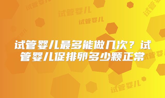 试管婴儿最多能做几次？试管婴儿促排卵多少颗正常