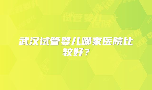 武汉试管婴儿哪家医院比较好?