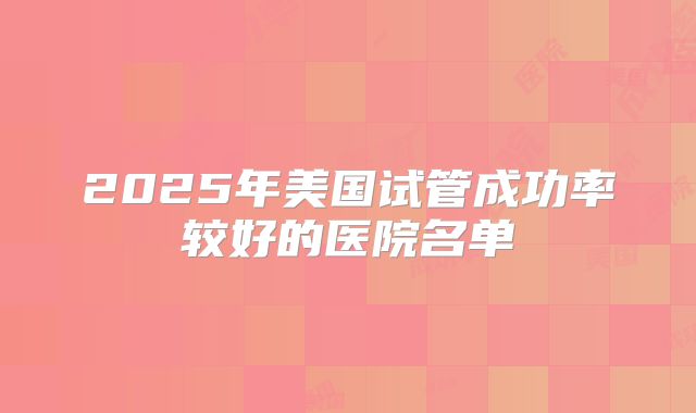 2025年美国试管成功率较好的医院名单