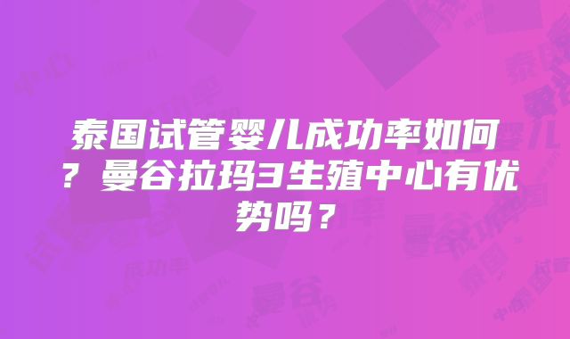 泰国试管婴儿成功率如何?曼谷拉玛3生殖中心有优势吗?