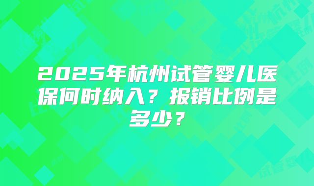 2025年杭州试管婴儿医保何时纳入?报销比例是多少?