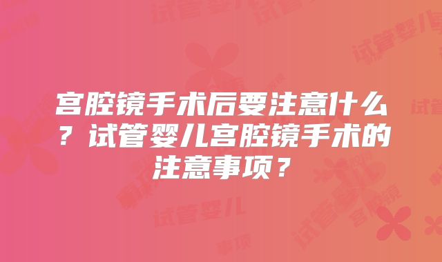 宫腔镜手术后要注意什么？试管婴儿宫腔镜手术的注意事项？