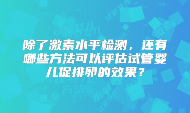 除了激素水平检测,还有哪些方法可以评估试管婴儿促排卵的效果?