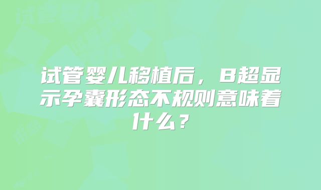 试管婴儿移植后,B超显示孕囊形态不规则意味着什么?