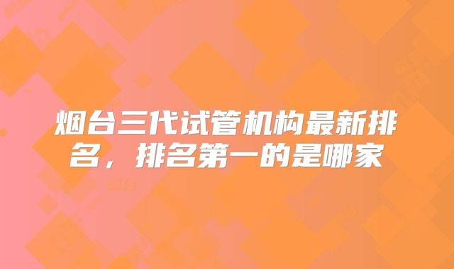 烟台三代试管机构最新排名,排名第一的是哪家