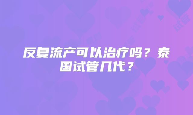 反复流产可以治疗吗？泰国试管几代？