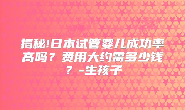揭秘!日本试管婴儿成功率高吗?费用大约需多少钱?-生孩子