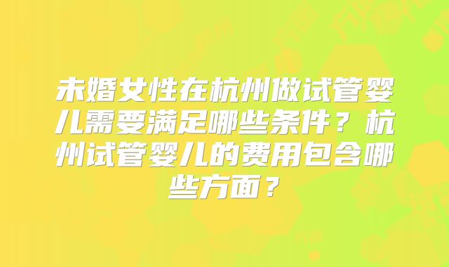 未婚女性在杭州做试管婴儿需要满足哪些条件?杭州试管婴儿的费用包含哪些方面?