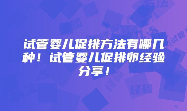 试管婴儿促排方法有哪几种!试管婴儿促排卵经验分享!