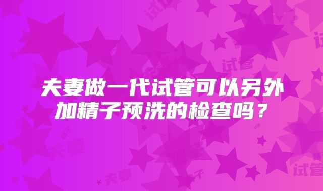 夫妻做一代试管可以另外加精子预洗的检查吗?