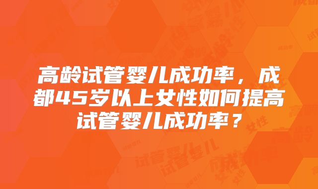 高龄试管婴儿成功率，成都45岁以上女性如何提高试管婴儿成功率？