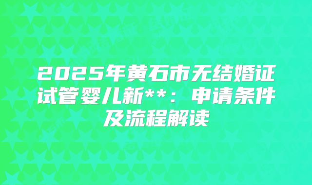 2025年黄石市无结婚证试管婴儿新**:申请条件及流程解读