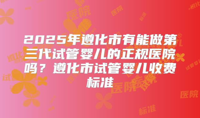 2025年遵化市有能做第三代试管婴儿的正规医院吗？遵化市试管婴儿收费标准