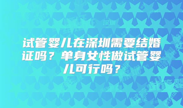 试管婴儿在深圳需要结婚证吗?单身女性做试管婴儿可行吗?
