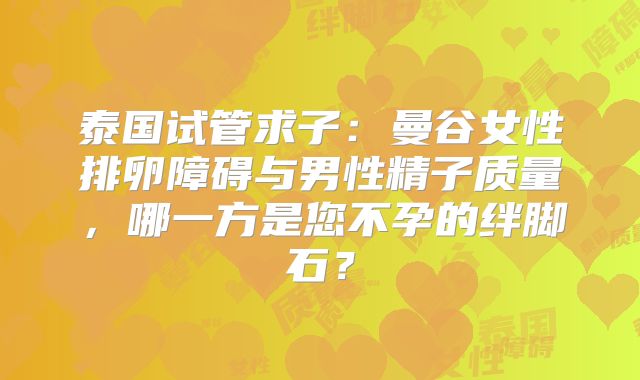 泰国试管求子：曼谷女性排卵障碍与男性精子质量，哪一方是您不孕的绊脚石？