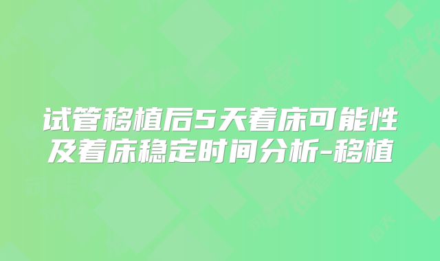试管移植后5天着床可能性及着床稳定时间分析-移植