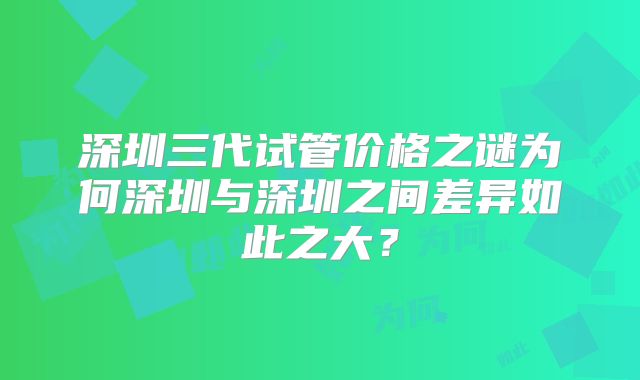深圳三代试管价格之谜为何深圳与深圳之间差异如此之大？